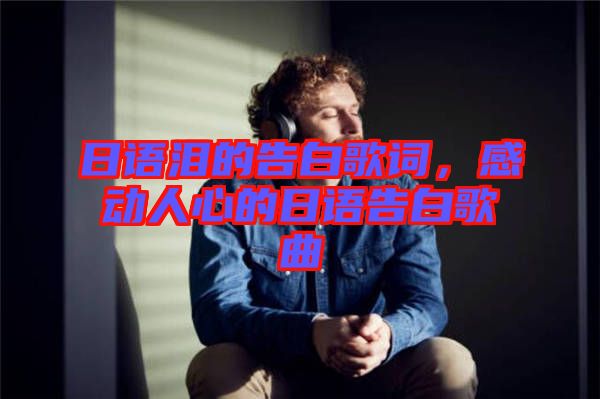 日語淚的告白歌詞，感動人心的日語告白歌曲