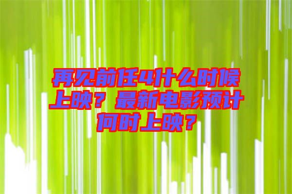 再見(jiàn)前任4什么時(shí)候上映？最新電影預(yù)計(jì)何時(shí)上映？