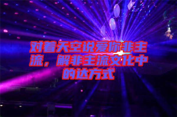 對著天空說愛你非主流，解非主流文化中的達(dá)方式