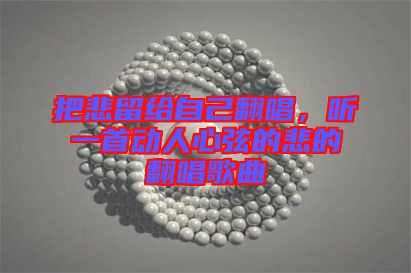 把悲留給自己翻唱，聽(tīng)一首動(dòng)人心弦的悲的翻唱歌曲