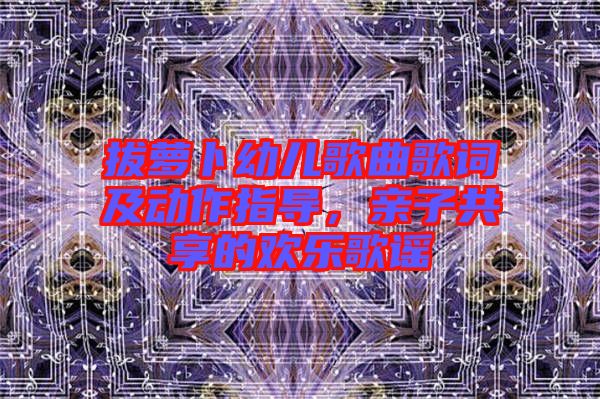 拔蘿卜幼兒歌曲歌詞及動作指導(dǎo)，親子共享的歡樂歌謠