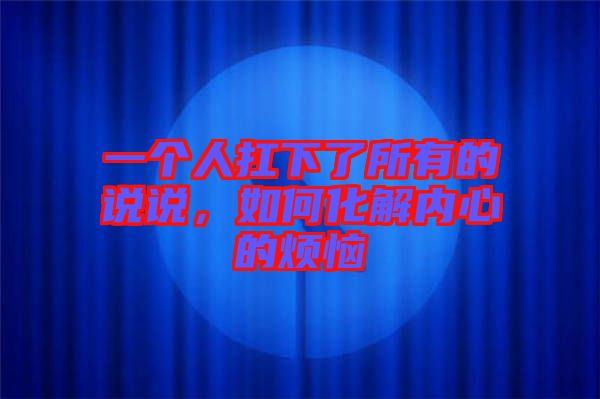 一個人扛下了所有的說說，如何化解內心的煩惱