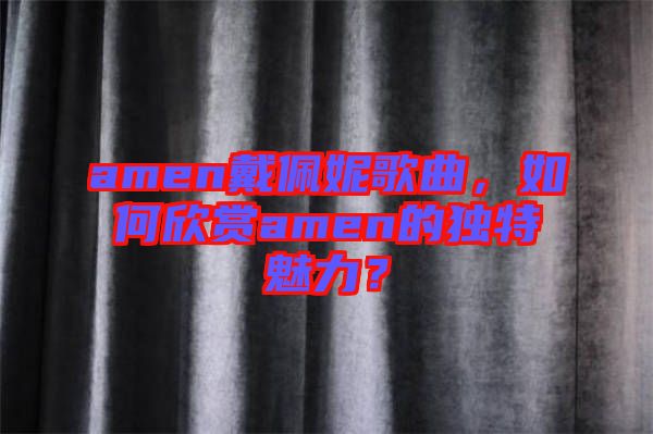 amen戴佩妮歌曲，如何欣賞amen的獨特魅力？