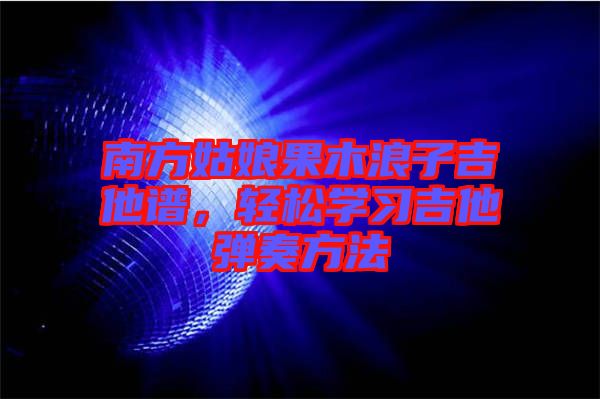 南方姑娘果木浪子吉他譜，輕松學習吉他彈奏方法