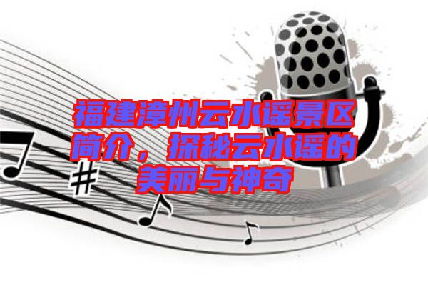 福建漳州云水謠景區(qū)簡介，探秘云水謠的美麗與神奇