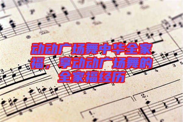 動(dòng)動(dòng)廣場(chǎng)舞中華全家福，享動(dòng)動(dòng)廣場(chǎng)舞的全家福經(jīng)歷
