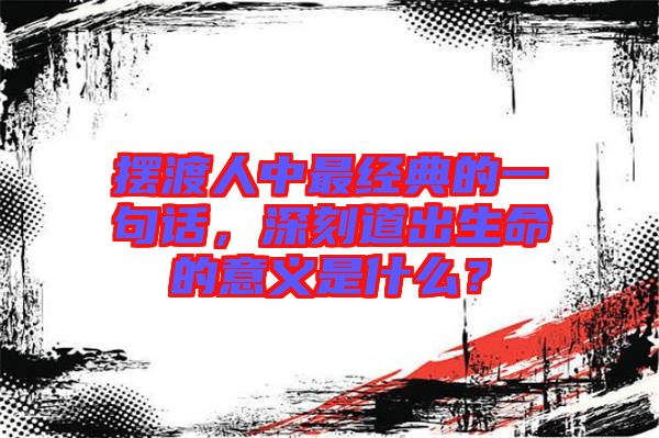 擺渡人中最經(jīng)典的一句話，深刻道出生命的意義是什么？