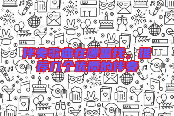 伴奏歌曲在哪里找，推薦幾個(gè)優(yōu)質(zhì)的伴奏
