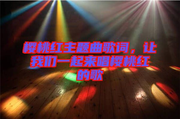 櫻桃紅主題曲歌詞，讓我們一起來唱櫻桃紅的歌