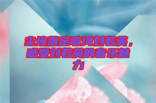 塵埃落定歌詞劉若英，感受劉若英的音樂(lè)魅力