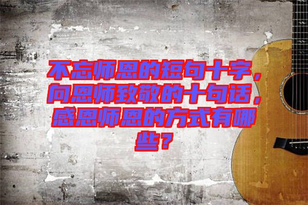 不忘師恩的短句十字，向恩師致敬的十句話，感恩師恩的方式有哪些？