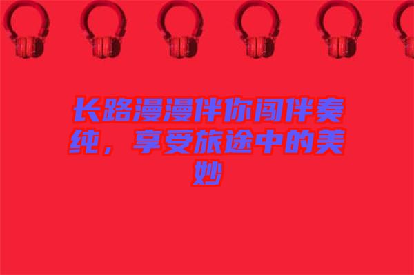 長路漫漫伴你闖伴奏純，享受旅途中的美妙