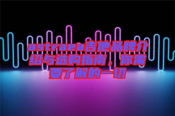 astraea吉他品牌介紹與選購(gòu)指南，你需要了解的一切