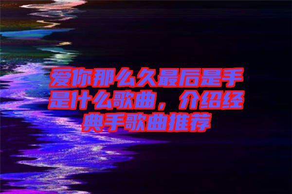 愛你那么久最后是手是什么歌曲，介紹經(jīng)典手歌曲推薦