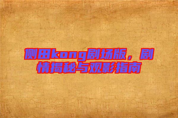 側(cè)田kong劇場版，劇情揭秘與觀影指南