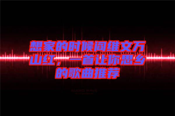 想家的時候閻維文萬山紅，一首讓你思鄉(xiāng)的歌曲推薦