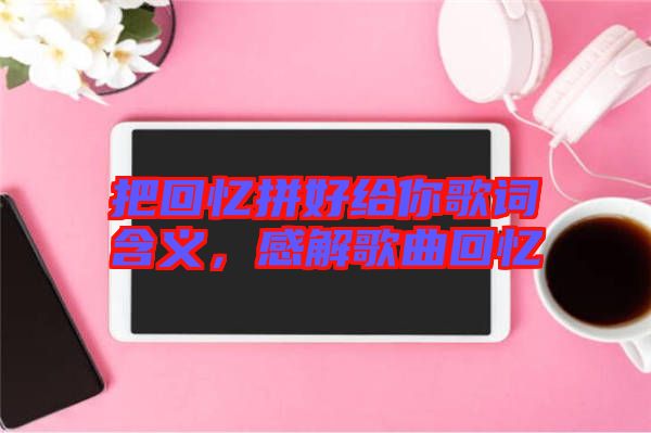把回憶拼好給你歌詞含義，感解歌曲回憶