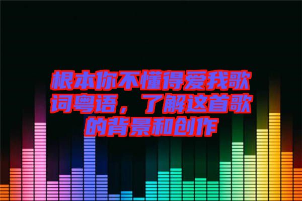 根本你不懂得愛我歌詞粵語，了解這首歌的背景和創(chuàng)作