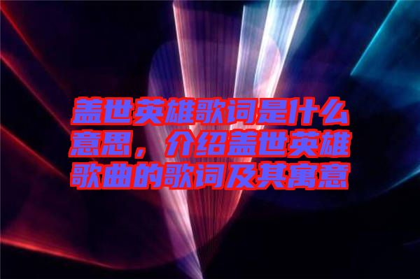 蓋世英雄歌詞是什么意思，介紹蓋世英雄歌曲的歌詞及其寓意