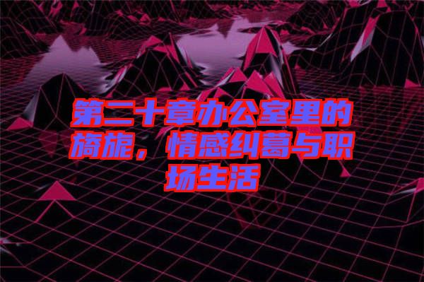 第二十章辦公室里的旖旎，情感糾葛與職場生活