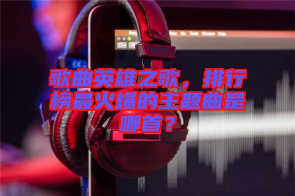 歌曲英雄之歌，排行榜最火爆的主題曲是哪首？