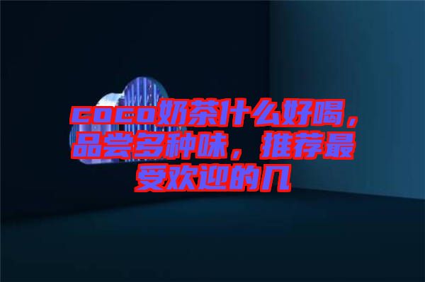 coco奶茶什么好喝，品嘗多種味，推薦最受歡迎的幾