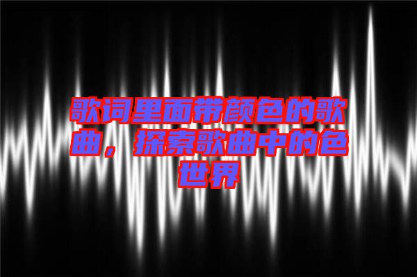 歌詞里面帶顏色的歌曲，探索歌曲中的色世界