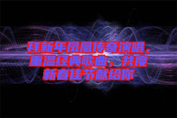 拜新年鳳凰傳奇演唱，重溫經(jīng)典歌曲，共度新春佳節(jié)獻(xiàn)給你