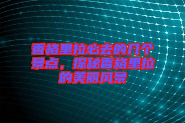 香格里拉必去的幾個(gè)景點(diǎn)，探秘香格里拉的美麗風(fēng)景