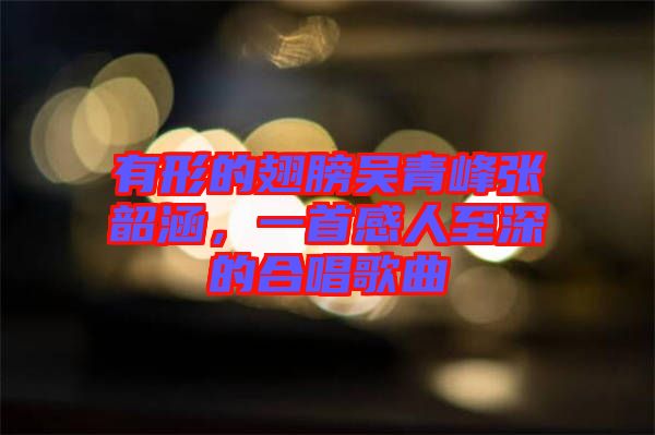 有形的翅膀吳青峰張韶涵，一首感人至深的合唱歌曲