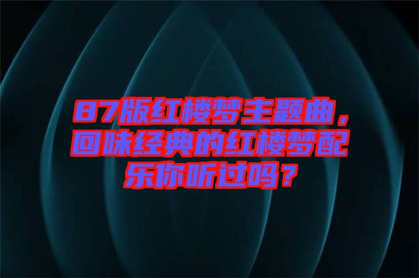 87版紅樓夢主題曲，回味經(jīng)典的紅樓夢配樂你聽過嗎？