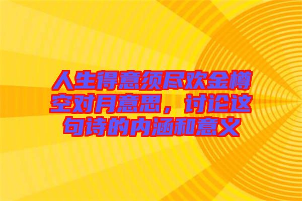 人生得意須盡歡金樽空對(duì)月意思，討論這句詩(shī)的內(nèi)涵和意義