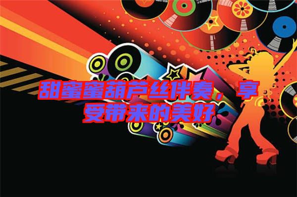 甜蜜蜜葫蘆絲伴奏，享受帶來(lái)的美好