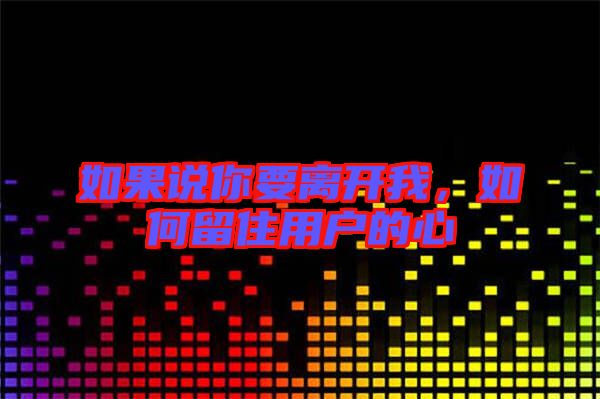如果說(shuō)你要離開(kāi)我，如何留住用戶(hù)的心