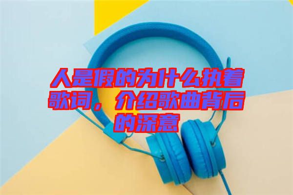 人是假的為什么執(zhí)著歌詞，介紹歌曲背后的深意