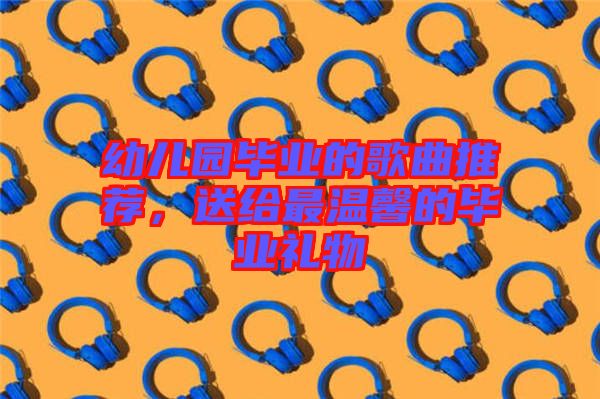 幼兒園畢業(yè)的歌曲推薦，送給最溫馨的畢業(yè)禮物