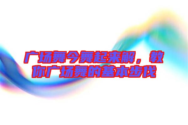 廣場舞今舞起來解，教你廣場舞的基本步伐