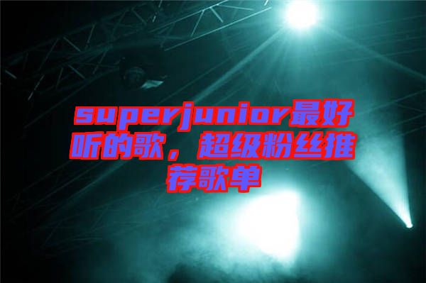 superjunior最好聽的歌，超級(jí)粉絲推薦歌單