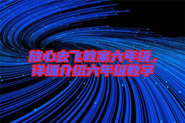 放心去飛教案六年級，詳細介紹六年級教學