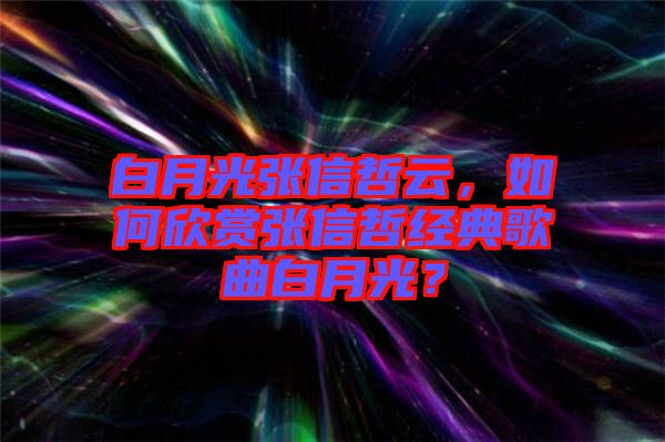 白月光張信哲云，如何欣賞張信哲經(jīng)典歌曲白月光？