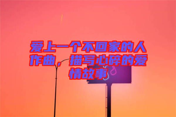 愛上一個不回家的人作曲，描寫心碎的愛情故事