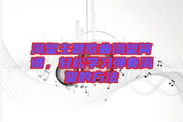 渴望主題歌曲渴望簡(jiǎn)譜，輕松學(xué)習(xí)彈奏渴望的方法