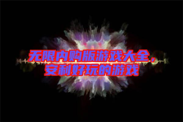 無限內(nèi)購版游戲大全，安利好玩的游戲