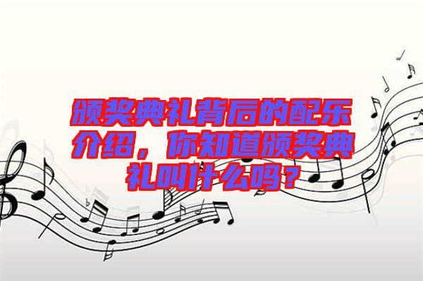 頒獎(jiǎng)典禮背后的配樂介紹，你知道頒獎(jiǎng)典禮叫什么嗎？