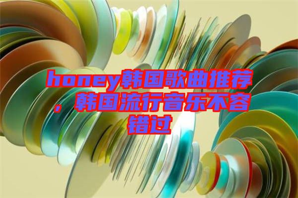 honey韓國歌曲推薦，韓國流行音樂不容錯過
