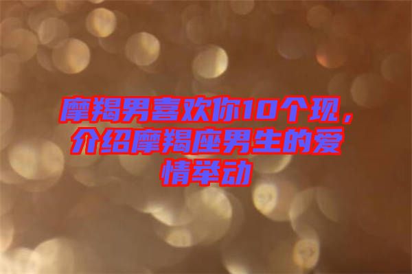 摩羯男喜歡你10個現，介紹摩羯座男生的愛情舉動
