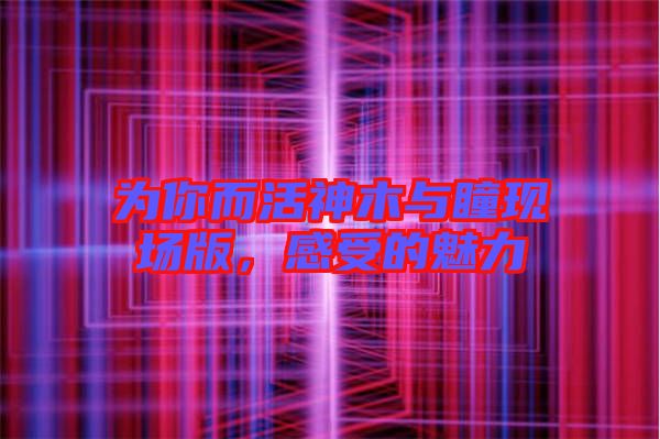 為你而活神木與瞳現(xiàn)場版，感受的魅力