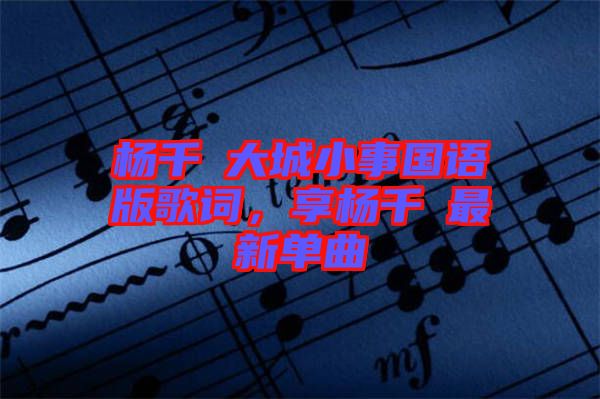 楊千嬅大城小事國語版歌詞，享楊千嬅最新單曲