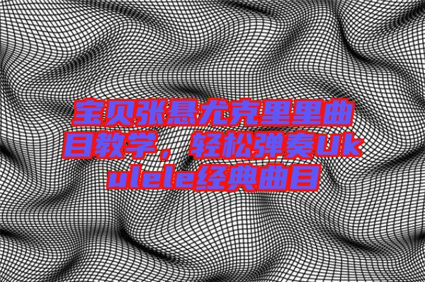 寶貝張懸尤克里里曲目教學(xué)，輕松彈奏Ukulele經(jīng)典曲目