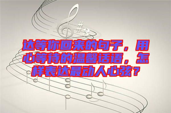 達(dá)等你回來的句子，用心等待的溫馨話語，怎樣表達(dá)最動(dòng)人心弦？
